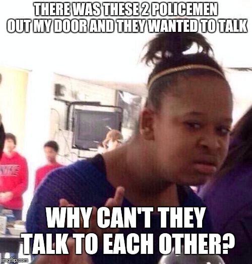 Black Girl Wat Meme | THERE WAS THESE 2 POLICEMEN OUT MY DOOR AND THEY WANTED TO TALK; WHY CAN'T THEY TALK TO EACH OTHER? | image tagged in memes,black girl wat | made w/ Imgflip meme maker