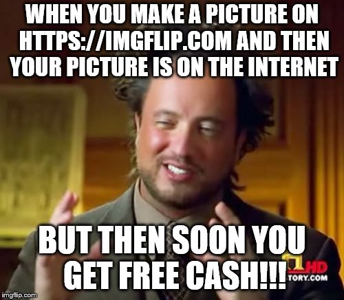 Ancient Aliens Meme | WHEN YOU MAKE A PICTURE ON HTTPS://IMGFLIP.COM AND THEN YOUR PICTURE IS ON THE INTERNET; BUT THEN SOON YOU GET FREE CASH!!! | image tagged in memes,ancient aliens | made w/ Imgflip meme maker