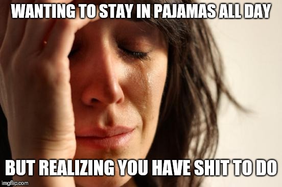First World Problems Meme |  WANTING TO STAY IN PAJAMAS ALL DAY; BUT REALIZING YOU HAVE SHIT TO DO | image tagged in memes,first world problems | made w/ Imgflip meme maker