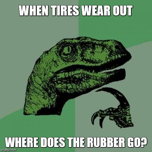 Philosoraptor Meme | WHEN TIRES WEAR OUT; WHERE DOES THE RUBBER GO? | image tagged in memes,philosoraptor | made w/ Imgflip meme maker