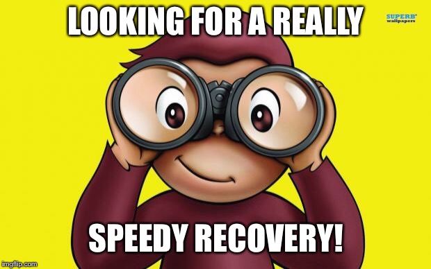 curious George | LOOKING FOR A REALLY; SPEEDY RECOVERY! | image tagged in curious george | made w/ Imgflip meme maker
