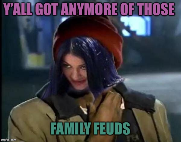 Kylie Got Anymore | Y’ALL GOT ANYMORE OF THOSE FAMILY FEUDS | image tagged in kylie got anymore | made w/ Imgflip meme maker