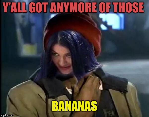 Kylie Got Anymore | Y’ALL GOT ANYMORE OF THOSE BANANAS | image tagged in kylie got anymore | made w/ Imgflip meme maker