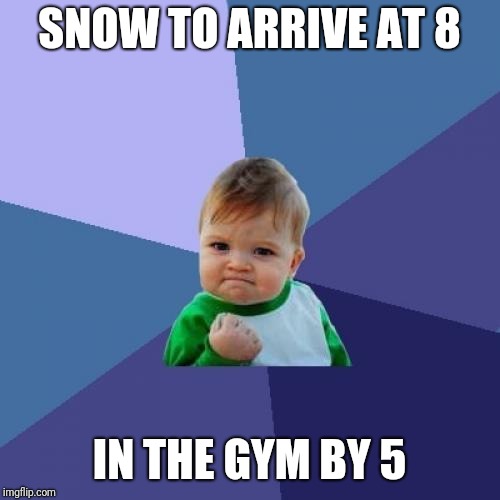 Success Kid Meme | SNOW TO ARRIVE AT 8; IN THE GYM BY 5 | image tagged in memes,success kid | made w/ Imgflip meme maker
