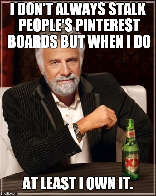 The Most Interesting Man In The World | I DON'T ALWAYS STALK PEOPLE'S PINTEREST BOARDS BUT WHEN I DO; AT LEAST I OWN IT. | image tagged in memes,the most interesting man in the world | made w/ Imgflip meme maker