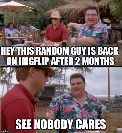 See Nobody Cares | HEY THIS RANDOM GUY IS BACK ON IMGFLIP AFTER 2 MONTHS; SEE NOBODY CARES | image tagged in memes,see nobody cares | made w/ Imgflip meme maker