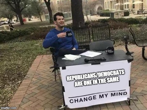 Change My Mind Meme | REPUBLICANS/DEMOCRATS ARE ONE IN THE SAME | image tagged in change my mind | made w/ Imgflip meme maker