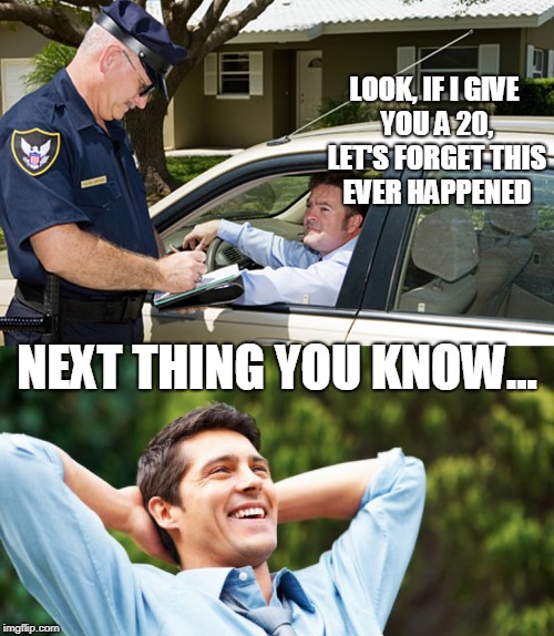 How life used to be... | LOOK, IF I GIVE YOU A 20, LET'S FORGET THIS EVER HAPPENED; NEXT THING YOU KNOW... | image tagged in funny,memes,stupid people,cars,driving,police | made w/ Imgflip meme maker