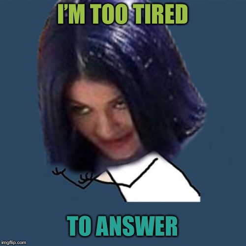 Kylie Y U No | I’M TOO TIRED TO ANSWER | image tagged in kylie y u no | made w/ Imgflip meme maker