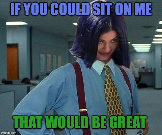 Kylie Would Be Great | IF YOU COULD SIT ON ME THAT WOULD BE GREAT | image tagged in kylie would be great | made w/ Imgflip meme maker