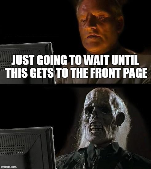 My Life... | JUST GOING TO WAIT UNTIL THIS GETS TO THE FRONT PAGE | image tagged in memes,ill just wait here,front page,imgflip,funny,upvotes | made w/ Imgflip meme maker