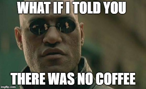 Matrix Morpheus Meme | WHAT IF I TOLD YOU; THERE WAS NO COFFEE | image tagged in memes,matrix morpheus | made w/ Imgflip meme maker