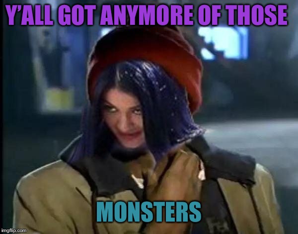 Kylie Got Anymore | Y’ALL GOT ANYMORE OF THOSE MONSTERS | image tagged in kylie got anymore | made w/ Imgflip meme maker