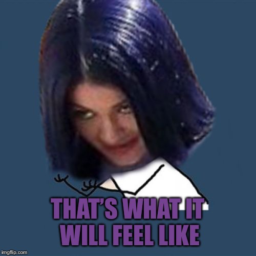 Kylie Y U No | THAT’S WHAT IT WILL FEEL LIKE | image tagged in kylie y u no | made w/ Imgflip meme maker
