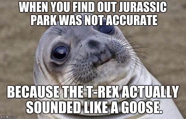 Awkward Moment Sealion | WHEN YOU FIND OUT JURASSIC PARK WAS NOT ACCURATE; BECAUSE THE T-REX ACTUALLY SOUNDED LIKE A GOOSE. | image tagged in memes,awkward moment sealion | made w/ Imgflip meme maker