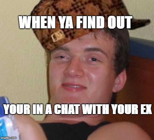 WHEN YA FIND OUT; YOUR IN A CHAT WITH YOUR EX | image tagged in meme | made w/ Imgflip meme maker