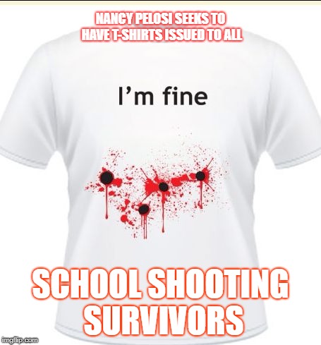 NANCY PELOSI SEEKS TO HAVE T-SHIRTS ISSUED TO ALL; SCHOOL SHOOTING SURVIVORS | image tagged in i'm fine | made w/ Imgflip meme maker