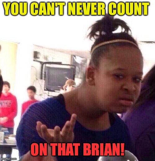 Black Girl Wat Meme | YOU CAN'T NEVER COUNT ON THAT BRIAN! | image tagged in memes,black girl wat | made w/ Imgflip meme maker
