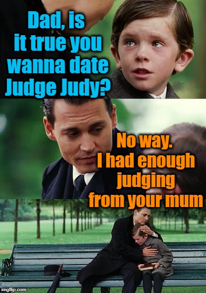 Never date a judge! | Dad, is it true you wanna date Judge Judy? No way. I had enough judging from your mum | image tagged in memes,finding neverland | made w/ Imgflip meme maker