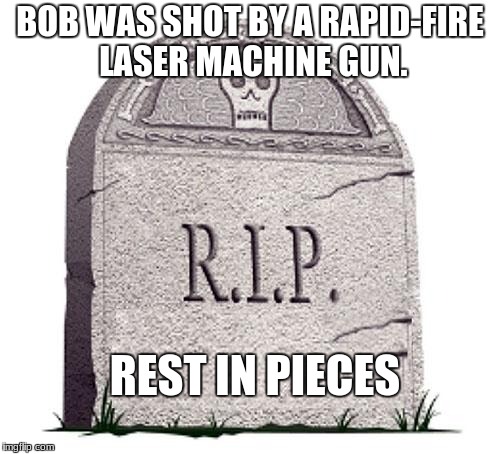 RIP | BOB WAS SHOT BY A RAPID-FIRE LASER MACHINE GUN. REST IN PIECES | image tagged in rip | made w/ Imgflip meme maker