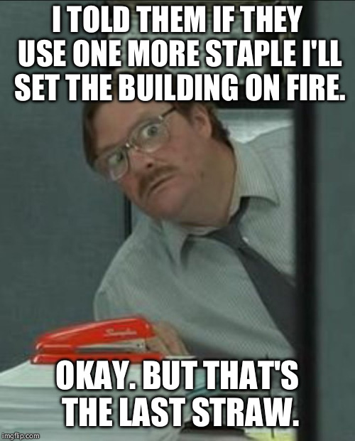 Milton Stapler | I TOLD THEM IF THEY USE ONE MORE STAPLE I'LL SET THE BUILDING ON FIRE. OKAY. BUT THAT'S THE LAST STRAW. | image tagged in milton stapler | made w/ Imgflip meme maker