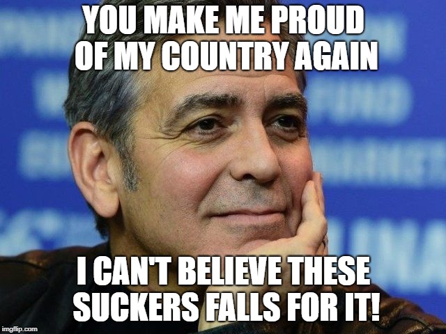 George Clooney smug | YOU MAKE ME PROUD OF MY COUNTRY AGAIN; I CAN'T BELIEVE THESE SUCKERS FALLS FOR IT! | image tagged in george clooney smug | made w/ Imgflip meme maker