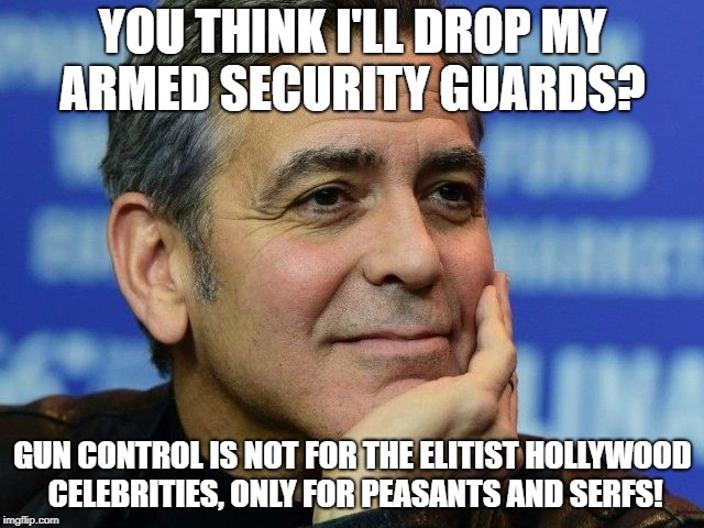George Clooney smug | YOU THINK I'LL DROP MY ARMED SECURITY GUARDS? GUN CONTROL IS NOT FOR THE ELITIST HOLLYWOOD CELEBRITIES, ONLY FOR PEASANTS AND SERFS! | image tagged in george clooney smug | made w/ Imgflip meme maker