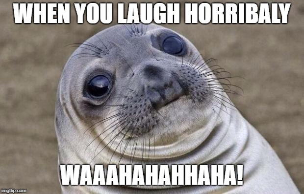 Awkward Moment Sealion Meme | WHEN YOU LAUGH HORRIBALY; WAAAHAHAHHAHA! | image tagged in memes,awkward moment sealion | made w/ Imgflip meme maker