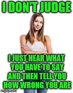 I DON'T JUDGE I JUST HEAR WHAT YOU HAVE TO SAY AND THEN TELL YOU HOW WRONG YOU ARE | made w/ Imgflip meme maker