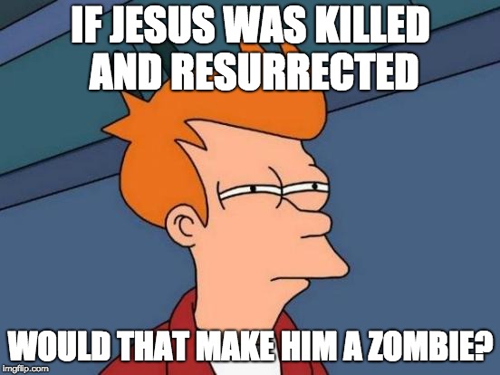 Futurama Fry | IF JESUS WAS KILLED AND RESURRECTED; WOULD THAT MAKE HIM A ZOMBIE? | image tagged in memes,futurama fry | made w/ Imgflip meme maker