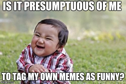 I have to ask... | IS IT PRESUMPTUOUS OF ME; TO TAG MY OWN MEMES AS FUNNY? | image tagged in memes,evil toddler,funny | made w/ Imgflip meme maker