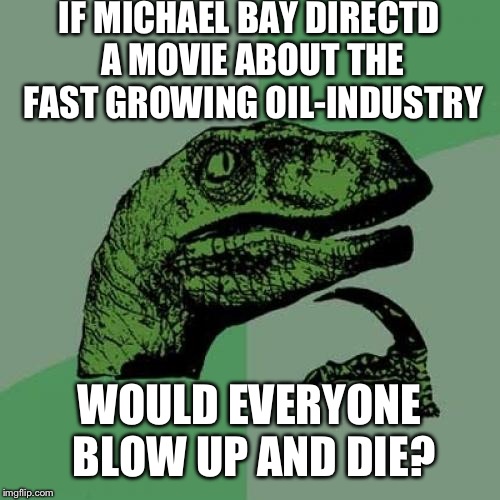 Protect the Film Industry | IF MICHAEL BAY DIRECTD A MOVIE ABOUT THE FAST GROWING OIL-INDUSTRY; WOULD EVERYONE BLOW UP AND DIE? | image tagged in memes,philosoraptor,michael bay,explosion | made w/ Imgflip meme maker