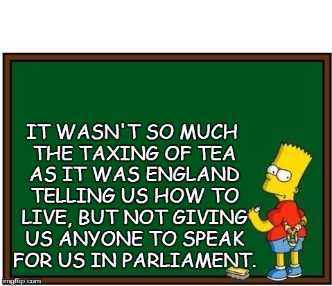 IT WASN'T SO MUCH THE TAXING OF TEA AS IT WAS ENGLAND TELLING US HOW TO LIVE, BUT NOT GIVING US ANYONE TO SPEAK FOR US IN PARLIAMENT. | made w/ Imgflip meme maker