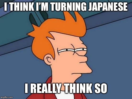 Futurama Fry Meme | I THINK I’M TURNING JAPANESE; I REALLY THINK SO | image tagged in memes,futurama fry | made w/ Imgflip meme maker