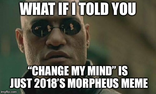 Matrix Morpheus Meme | WHAT IF I TOLD YOU; “CHANGE MY MIND” IS JUST 2018’S MORPHEUS MEME | image tagged in memes,matrix morpheus | made w/ Imgflip meme maker