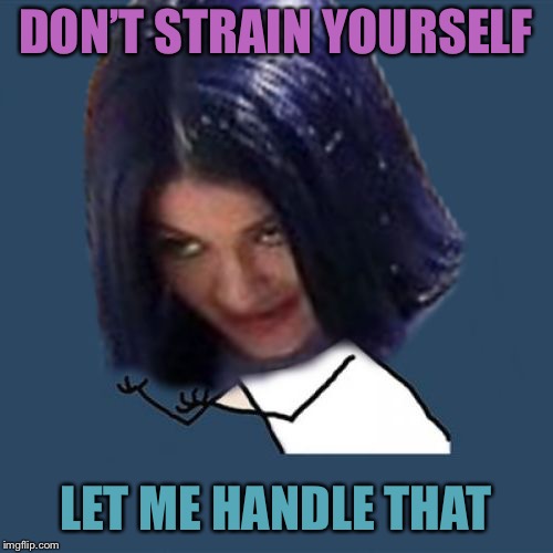 Kylie Y U No | DON’T STRAIN YOURSELF LET ME HANDLE THAT | image tagged in kylie y u no | made w/ Imgflip meme maker
