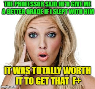 College Dumb Blonde | THE PROFESSOR SAID HE'D GIVE ME A BETTER GRADE IF I SLEPT WITH HIM; IT WAS TOTALLY WORTH IT TO GET THAT  F+ | image tagged in dumb blonde,college,grades,funny memes | made w/ Imgflip meme maker