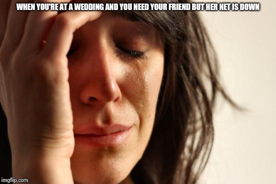 social anxiety problems | WHEN YOU'RE AT A WEDDING AND YOU NEED YOUR FRIEND BUT HER NET IS DOWN | image tagged in memes,first world problems,friends,best friends | made w/ Imgflip meme maker