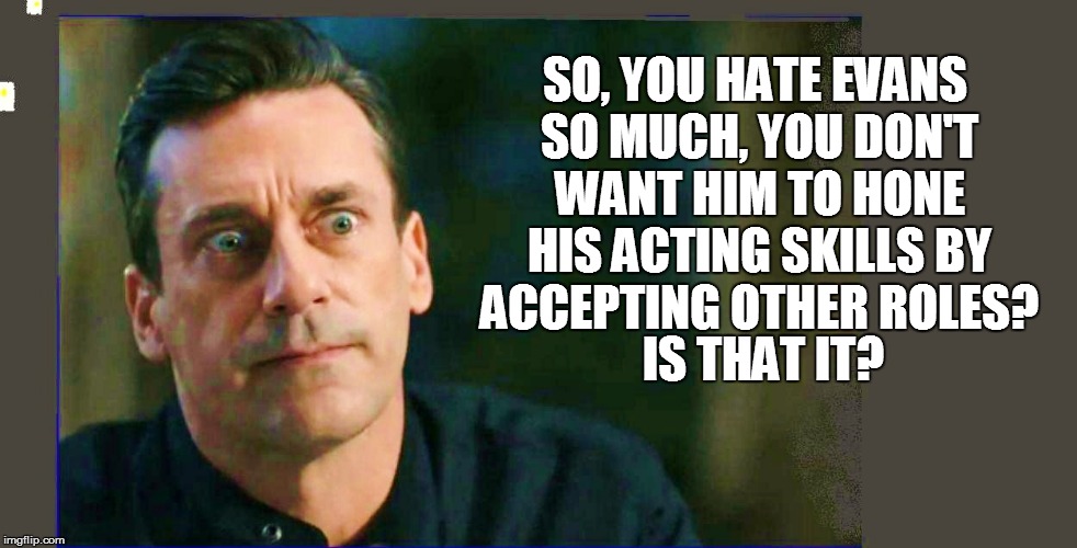 SO, YOU HATE EVANS SO MUCH, YOU DON'T WANT HIM TO HONE HIS ACTING SKILLS BY ACCEPTING OTHER ROLES? IS THAT IT? | made w/ Imgflip meme maker