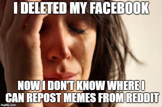 First World Problems Meme | I DELETED MY FACEBOOK; NOW I DON'T KNOW WHERE I CAN REPOST MEMES FROM REDDIT | image tagged in memes,first world problems,AdviceAnimals | made w/ Imgflip meme maker