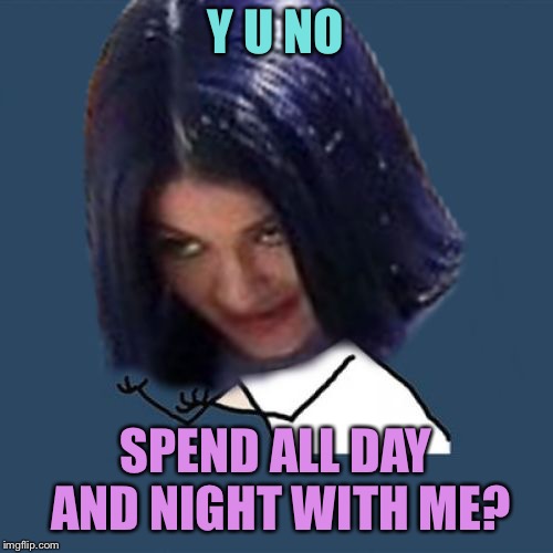 Kylie Y U No | Y U NO SPEND ALL DAY AND NIGHT WITH ME? | image tagged in kylie y u no | made w/ Imgflip meme maker