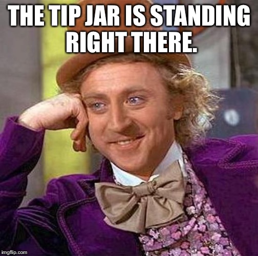 THE TIP JAR IS STANDING RIGHT THERE. | image tagged in memes,creepy condescending wonka | made w/ Imgflip meme maker