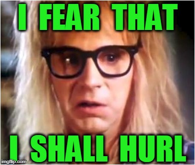 Garth shall hurl | I  FEAR  THAT; I  SHALL  HURL | image tagged in waynes world | made w/ Imgflip meme maker