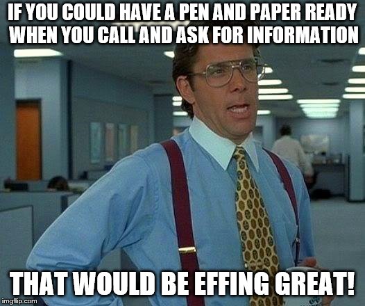 Never fails! People always say "Wait I have to find something to write this down!" | IF YOU COULD HAVE A PEN AND PAPER READY WHEN YOU CALL AND ASK FOR INFORMATION; THAT WOULD BE EFFING GREAT! | image tagged in memes,that would be great,work,work life | made w/ Imgflip meme maker