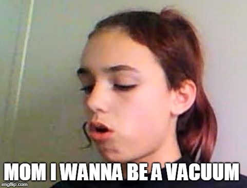 Cant be that | MOM I WANNA BE A VACUUM | image tagged in anna,i wanna be a vaccum,i am retarded,eeee | made w/ Imgflip meme maker