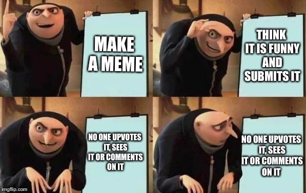 So true | MAKE A MEME; THINK IT IS FUNNY AND SUBMITS IT; NO ONE UPVOTES IT, SEES IT OR COMMENTS ON IT; NO ONE UPVOTES IT, SEES IT OR COMMENTS ON IT | image tagged in gru's plan,funny,memes,new meme,minions,good meme | made w/ Imgflip meme maker