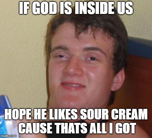 10 Guy Meme | IF GOD IS INSIDE US; HOPE HE LIKES SOUR CREAM CAUSE THATS ALL I GOT | image tagged in memes,10 guy | made w/ Imgflip meme maker