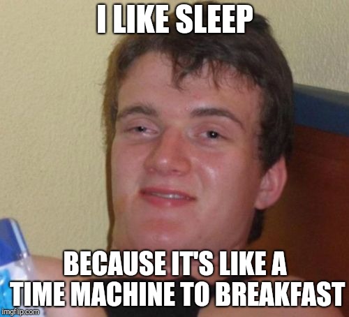 10 Guy | I LIKE SLEEP; BECAUSE IT'S LIKE A TIME MACHINE TO BREAKFAST | image tagged in memes,10 guy | made w/ Imgflip meme maker
