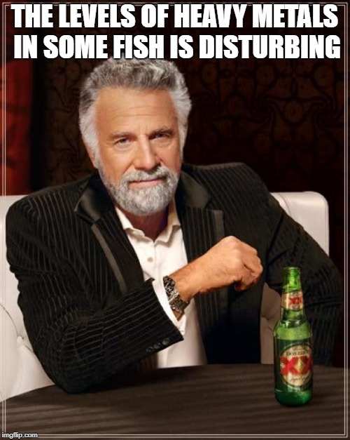 The Most Interesting Man In The World Meme | THE LEVELS OF HEAVY METALS IN SOME FISH IS DISTURBING | image tagged in memes,the most interesting man in the world | made w/ Imgflip meme maker