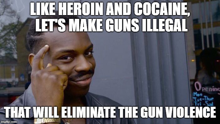Roll Safe Think About It Meme | LIKE HEROIN AND COCAINE, LET'S MAKE GUNS ILLEGAL; THAT WILL ELIMINATE THE GUN VIOLENCE | image tagged in memes,roll safe think about it | made w/ Imgflip meme maker